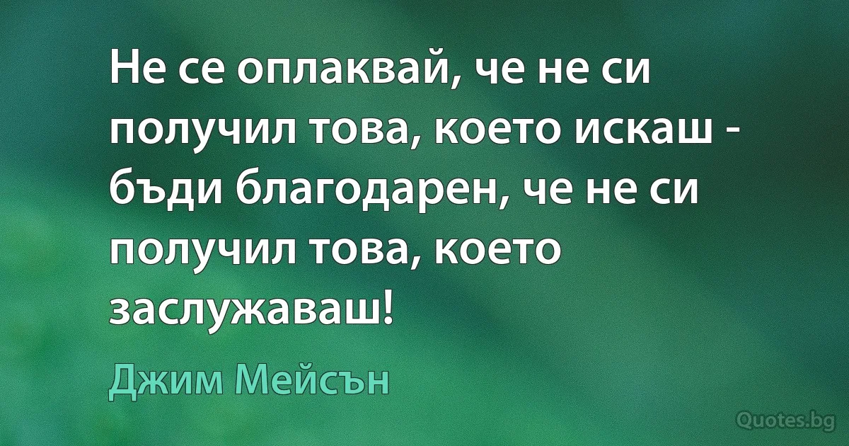 Не се оплаквай, че не си получил това, което искаш - бъди благодарен, че не си получил това, което заслужаваш! (Джим Мейсън)