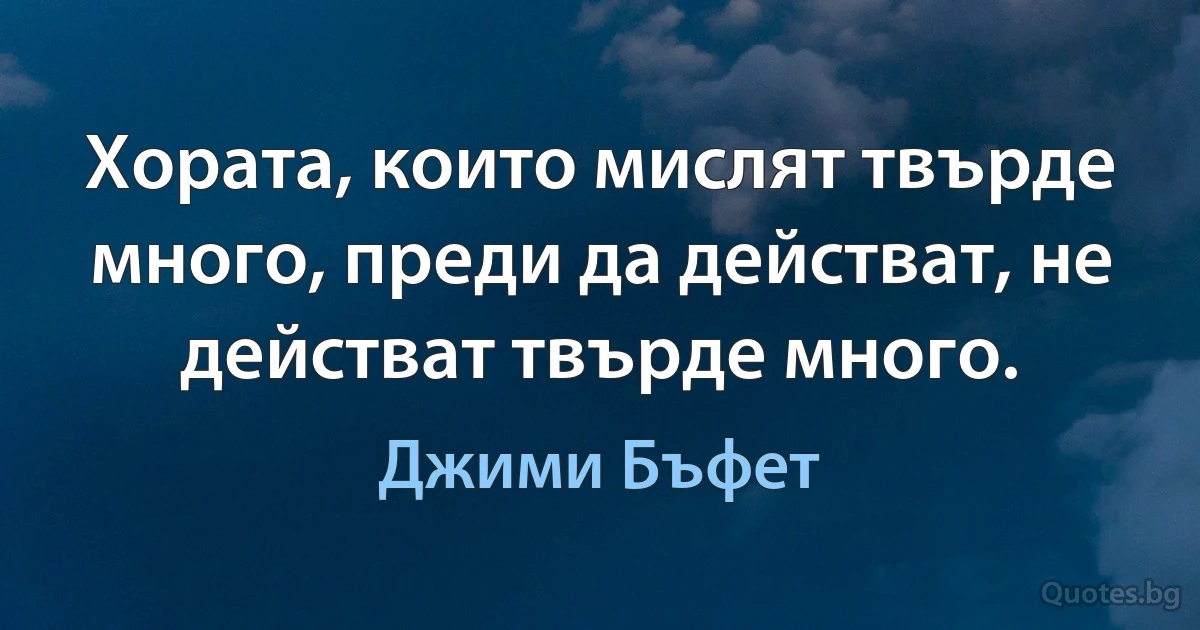 Хората, които мислят твърде много, преди да действат, не действат твърде много. (Джими Бъфет)