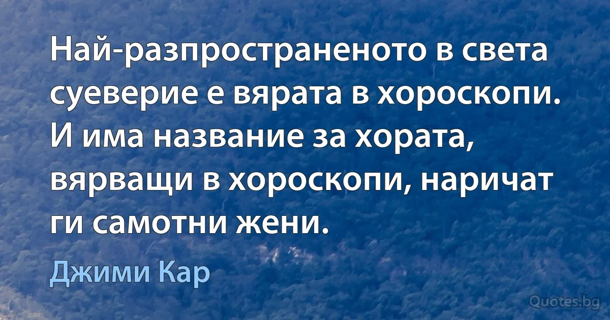 Най-разпространеното в света суеверие е вярата в хороскопи. И има название за хората, вярващи в хороскопи, наричат ги самотни жени. (Джими Кар)