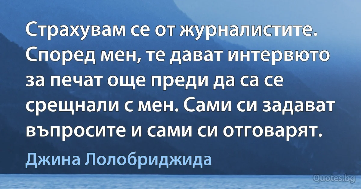 Страхувам се от журналистите. Според мен, те дават интервюто за печат още преди да са се срещнали с мен. Сами си задават въпросите и сами си отговарят. (Джина Лолобриджида)