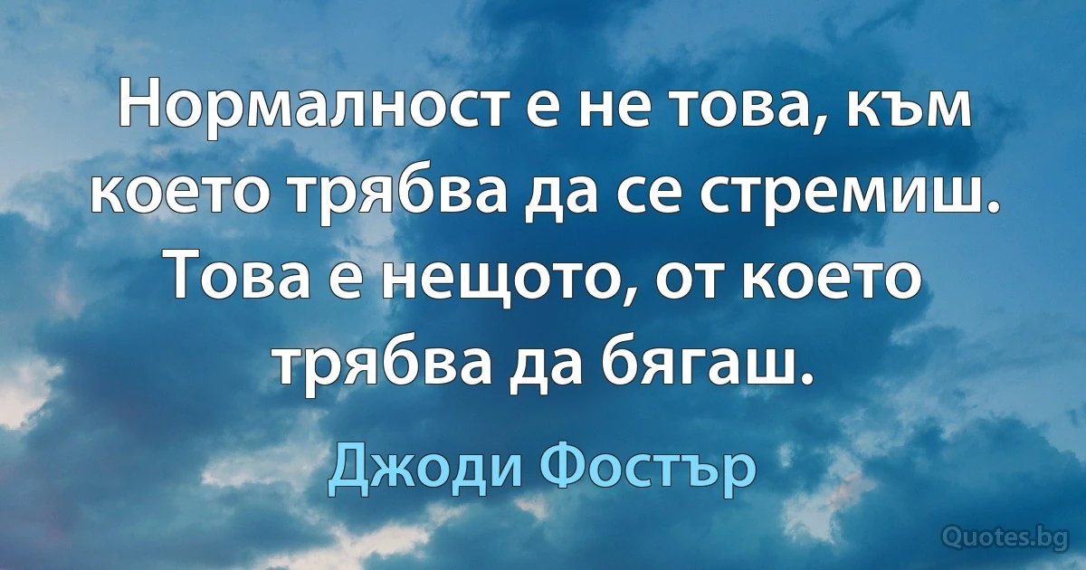 Нормалност е не това, към което трябва да се стремиш. Това е нещото, от което трябва да бягаш. (Джоди Фостър)