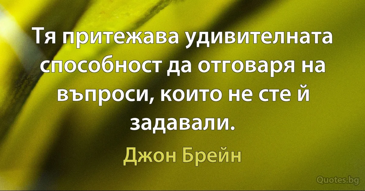 Тя притежава удивителната способност да отговаря на въпроси, които не сте й задавали. (Джон Брейн)