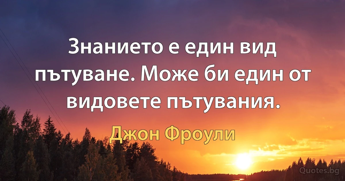 Знанието е един вид пътуване. Може би един от видовете пътувания. (Джон Фроули)