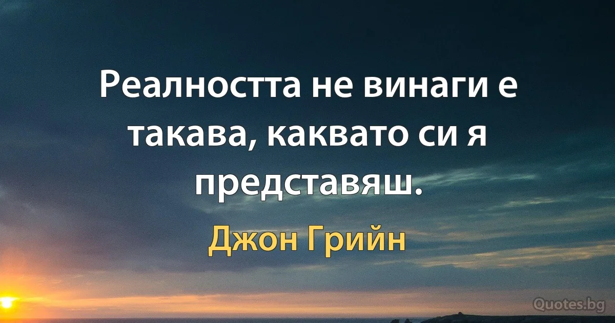 Реалността не винаги е такава, каквато си я представяш. (Джон Грийн)