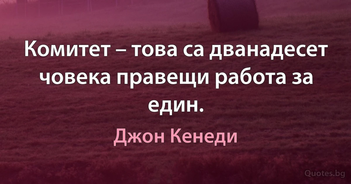 Комитет – това са дванадесет човека правещи работа за един. (Джон Кенеди)