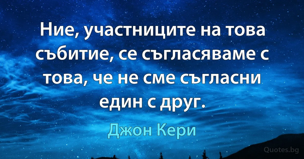 Ние, участниците на това събитие, се съгласяваме с това, че не сме съгласни един с друг. (Джон Кери)