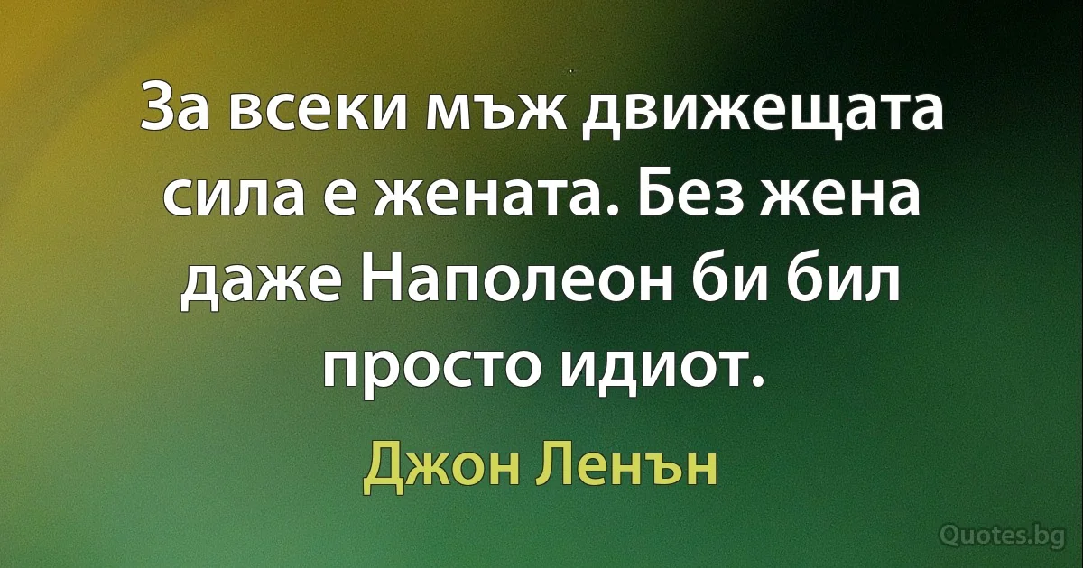 За всеки мъж движещата сила е жената. Без жена даже Наполеон би бил просто идиот. (Джон Ленън)