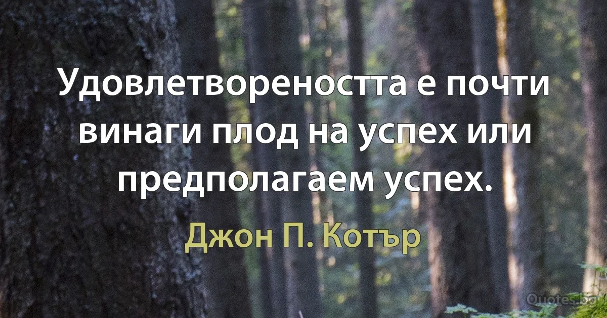 Удовлетвореността е почти винаги плод на успех или предполагаем успех. (Джон П. Котър)