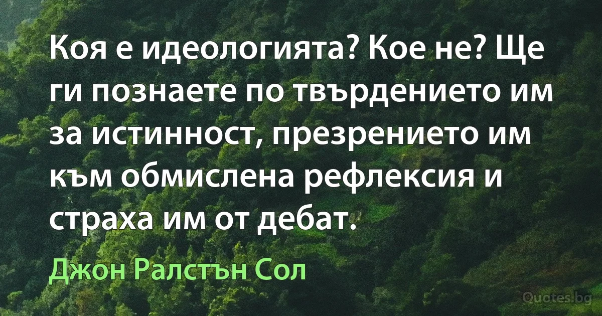 Коя е идеологията? Кое не? Ще ги познаете по твърдението им за истинност, презрението им към обмислена рефлексия и страха им от дебат. (Джон Ралстън Сол)