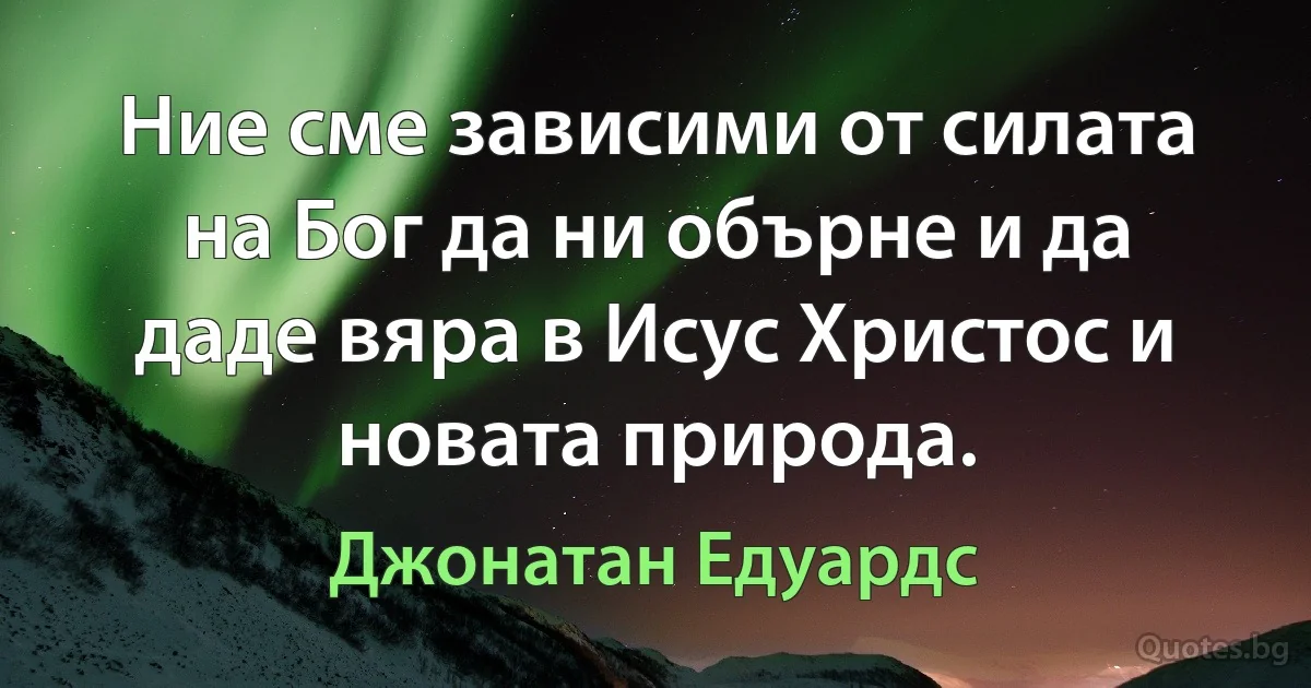 Ние сме зависими от силата на Бог да ни обърне и да даде вяра в Исус Христос и новата природа. (Джонатан Едуардс)