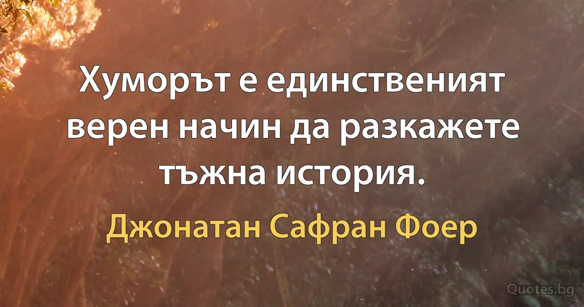 Хуморът е единственият верен начин да разкажете тъжна история. (Джонатан Сафран Фоер)