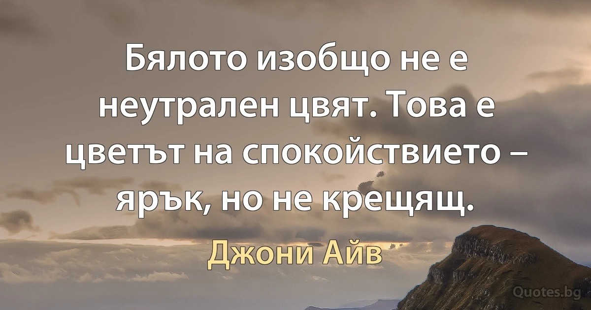 Бялото изобщо не е неутрален цвят. Това е цветът на спокойствието – ярък, но не крещящ. (Джони Айв)