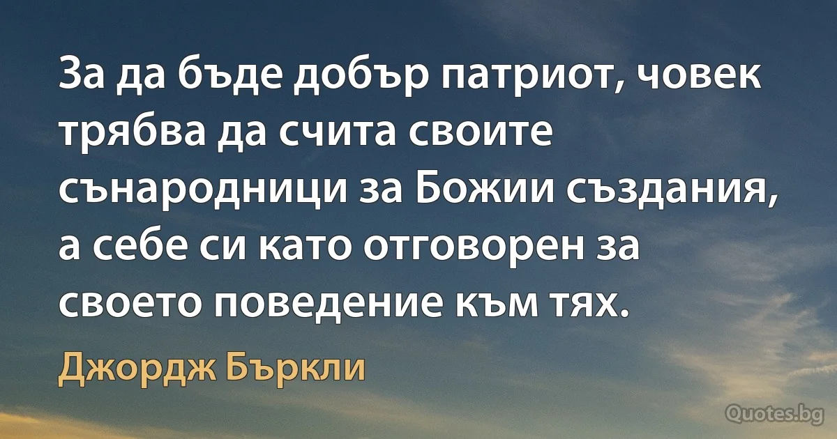 За да бъде добър патриот, човек трябва да счита своите сънародници за Божии създания, а себе си като отговорен за своето поведение към тях. (Джордж Бъркли)