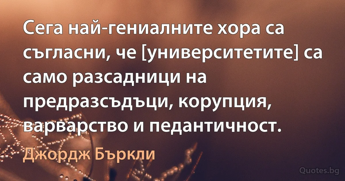 Сега най-гениалните хора са съгласни, че [университетите] са само разсадници на предразсъдъци, корупция, варварство и педантичност. (Джордж Бъркли)