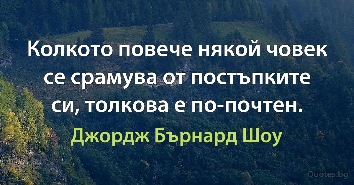 Колкото повече някой човек се срамува от постъпките си, толкова е по-почтен. (Джордж Бърнард Шоу)