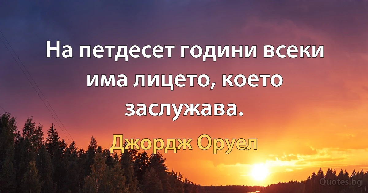 На петдесет години всеки има лицето, което заслужава. (Джордж Оруел)