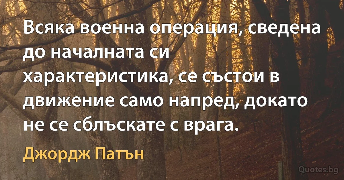 Всяка военна операция, сведена до началната си характеристика, се състои в движение само напред, докато не се сблъскате с врага. (Джордж Патън)