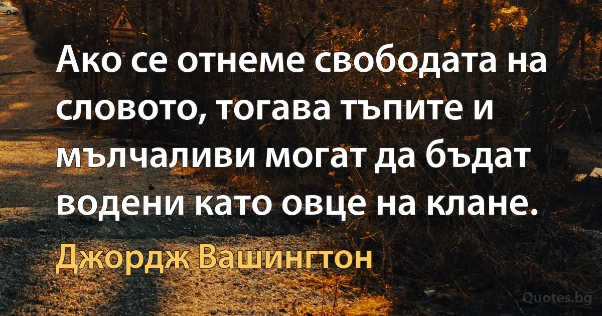 Ако се отнеме свободата на словото, тогава тъпите и мълчаливи могат да бъдат водени като овце на клане. (Джордж Вашингтон)