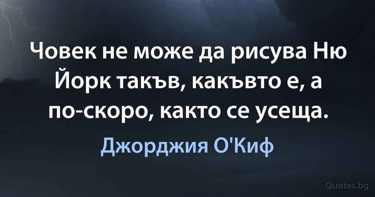 Човек не може да рисува Ню Йорк такъв, какъвто е, а по-скоро, както се усеща. (Джорджия О'Киф)