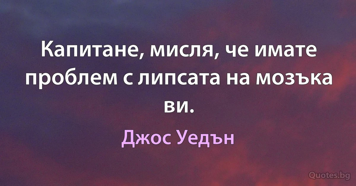 Капитане, мисля, че имате проблем с липсата на мозъка ви. (Джос Уедън)