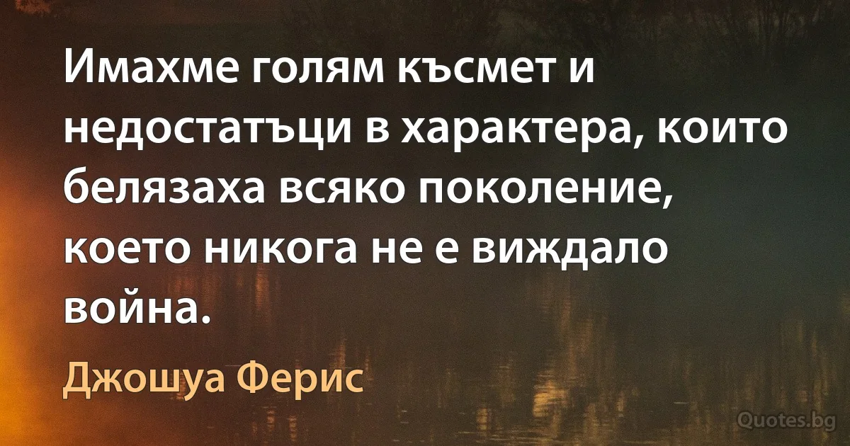 Имахме голям късмет и недостатъци в характера, които белязаха всяко поколение, което никога не е виждало война. (Джошуа Ферис)