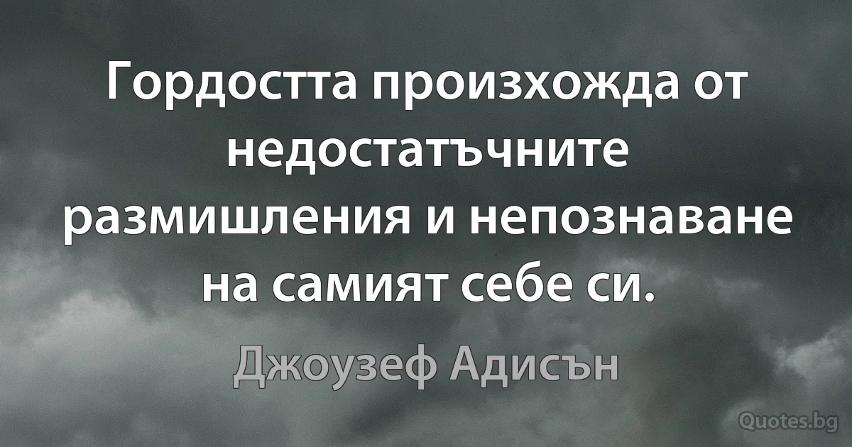 Гордостта произхожда от недостатъчните размишления и непознаване на самият себе си. (Джоузеф Адисън)