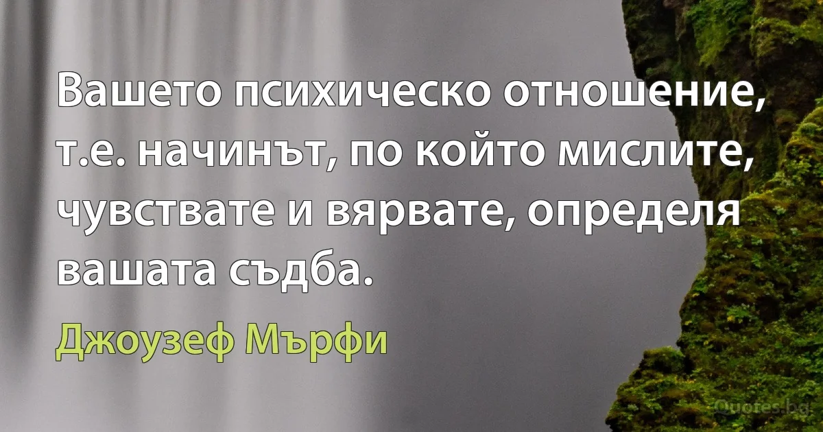 Вашето психическо отношение, т.е. начинът, по който мислите, чувствате и вярвате, определя вашата съдба. (Джоузеф Мърфи)