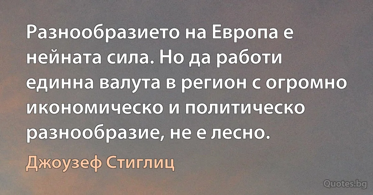 Разнообразието на Европа е нейната сила. Но да работи единна валута в регион с огромно икономическо и политическо разнообразие, не е лесно. (Джоузеф Стиглиц)