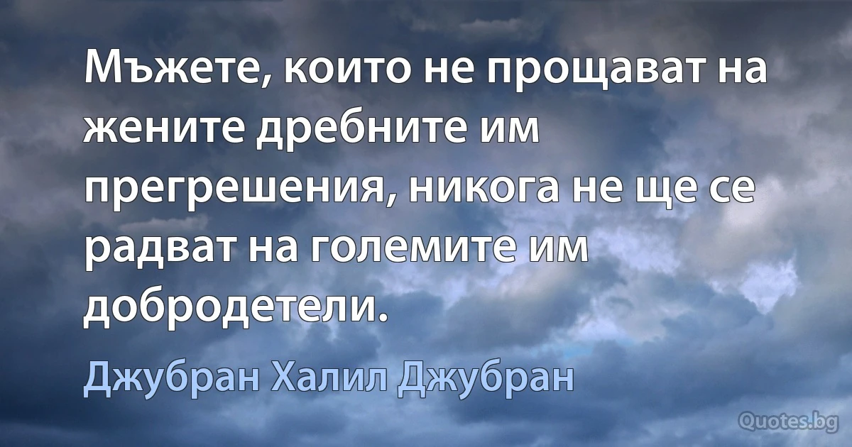 Мъжете, които не прощават на жените дребните им прегрешения, никога не ще се радват на големите им добродетели. (Джубран Халил Джубран)