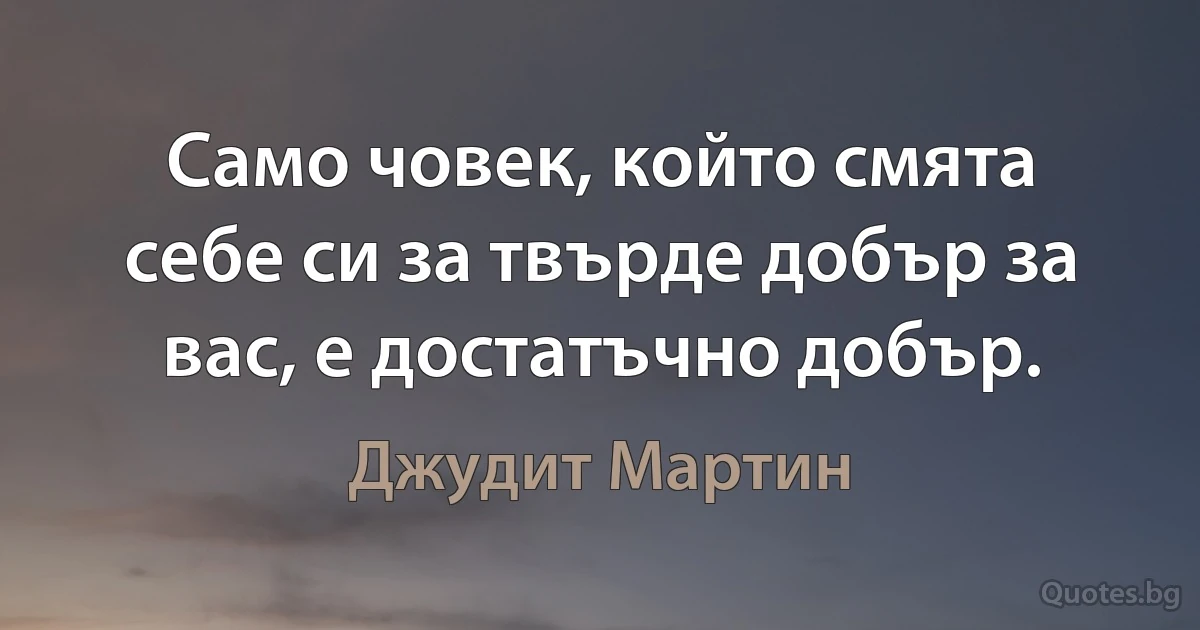 Само човек, който смята себе си за твърде добър за вас, е достатъчно добър. (Джудит Мартин)