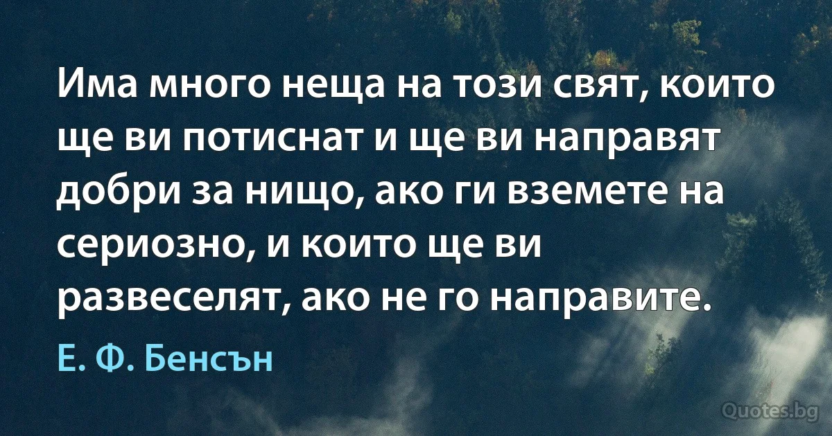 Има много неща на този свят, които ще ви потиснат и ще ви направят добри за нищо, ако ги вземете на сериозно, и които ще ви развеселят, ако не го направите. (Е. Ф. Бенсън)