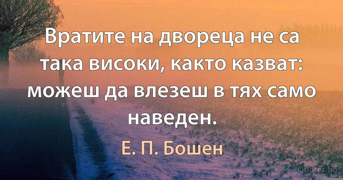 Вратите на двореца не са така високи, както казват: можеш да влезеш в тях само наведен. (Е. П. Бошен)