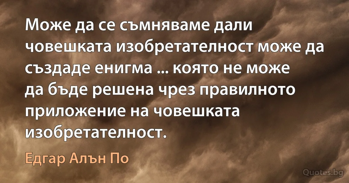 Може да се съмняваме дали човешката изобретателност може да създаде енигма ... която не може да бъде решена чрез правилното приложение на човешката изобретателност. (Едгар Алън По)