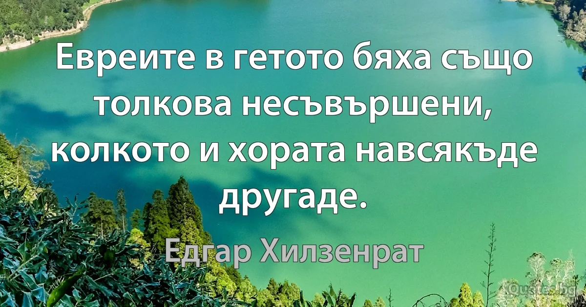 Евреите в гетото бяха също толкова несъвършени, колкото и хората навсякъде другаде. (Едгар Хилзенрат)