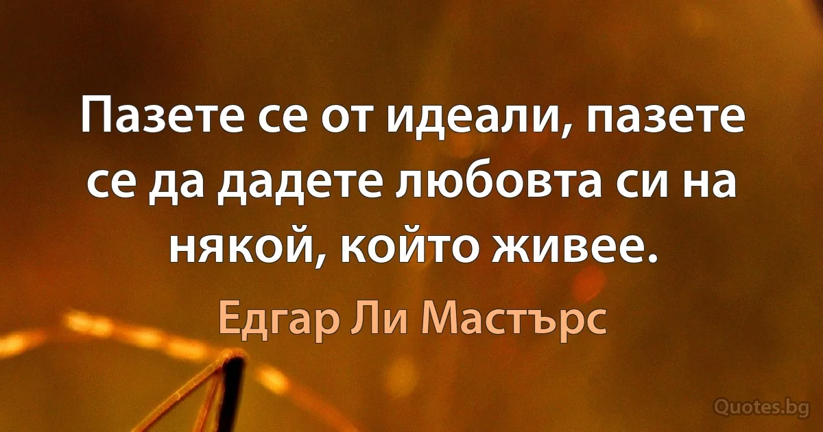 Пазете се от идеали, пазете се да дадете любовта си на някой, който живее. (Едгар Ли Мастърс)