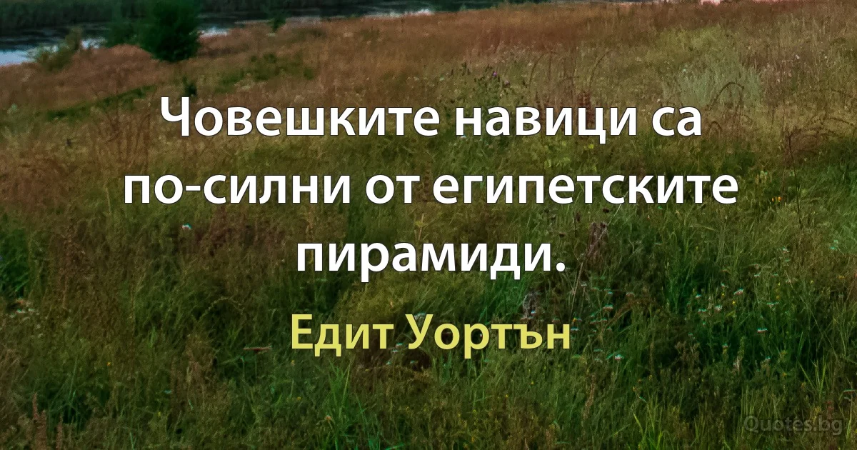 Човешките навици са по-силни от египетските пирамиди. (Едит Уортън)