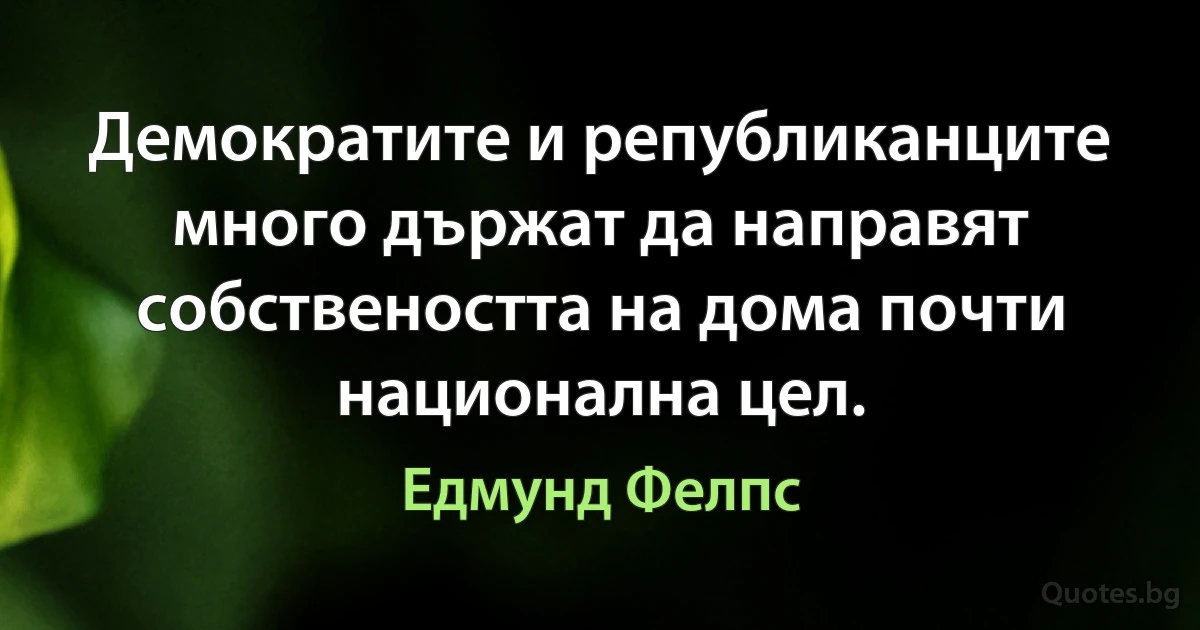 Демократите и републиканците много държат да направят собствеността на дома почти национална цел. (Едмунд Фелпс)