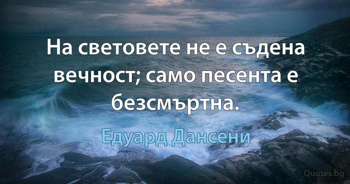 На световете не е съдена вечност; само песента е безсмъртна. (Едуард Дансени)