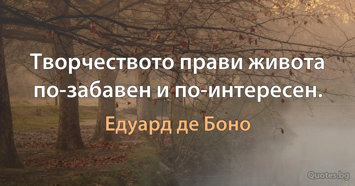 Творчеството прави живота по-забавен и по-интересен. (Едуард де Боно)