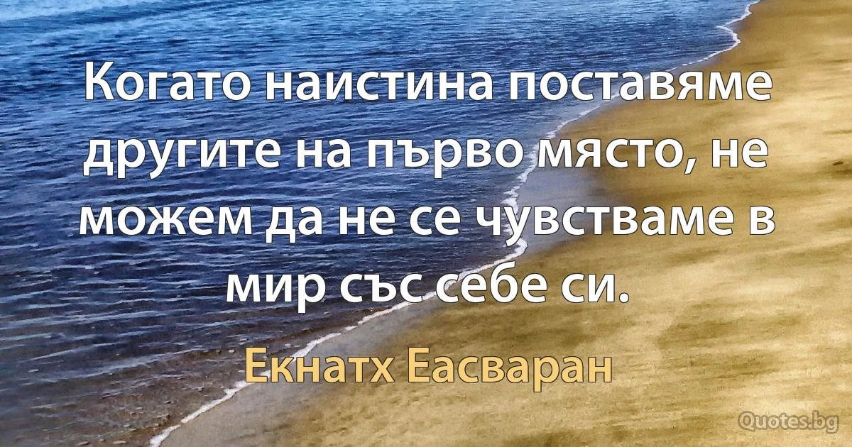 Когато наистина поставяме другите на първо място, не можем да не се чувстваме в мир със себе си. (Екнатх Еасваран)