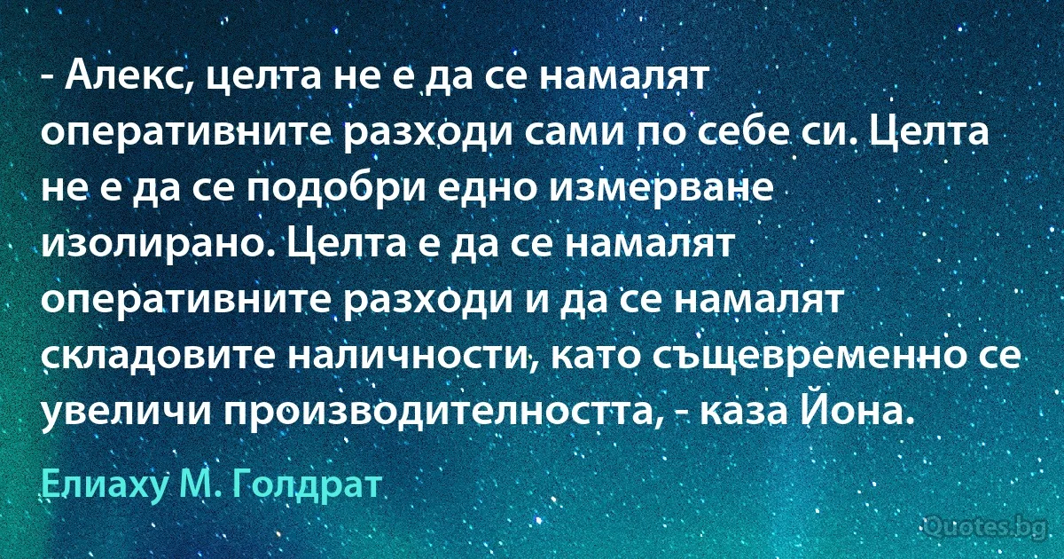 - Алекс, целта не е да се намалят оперативните разходи сами по себе си. Целта не е да се подобри едно измерване изолирано. Целта е да се намалят оперативните разходи и да се намалят складовите наличности, като същевременно се увеличи производителността, - каза Йона. (Елиаху М. Голдрат)