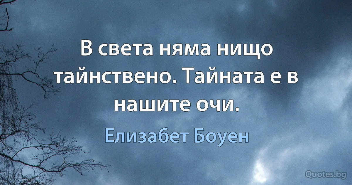 В света няма нищо тайнствено. Тайната е в нашите очи. (Елизабет Боуен)