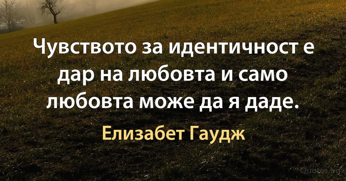 Чувството за идентичност е дар на любовта и само любовта може да я даде. (Елизабет Гаудж)