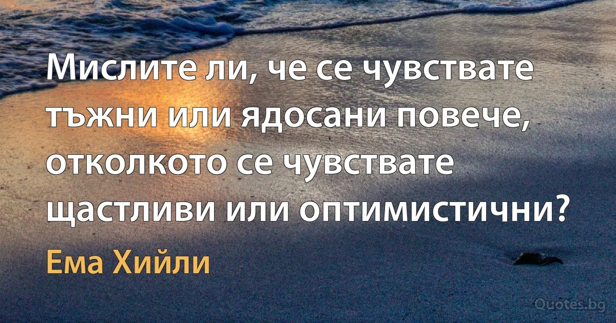 Мислите ли, че се чувствате тъжни или ядосани повече, отколкото се чувствате щастливи или оптимистични? (Ема Хийли)