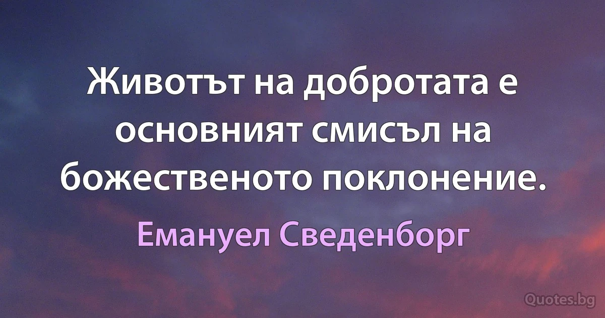 Животът на добротата е основният смисъл на божественото поклонение. (Емануел Сведенборг)