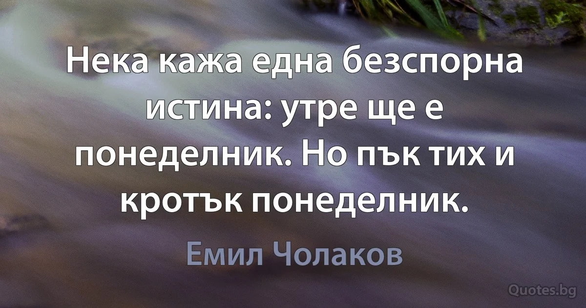 Нека кажа една безспорна истина: утре ще е понеделник. Но пък тих и кротък понеделник. (Емил Чолаков)