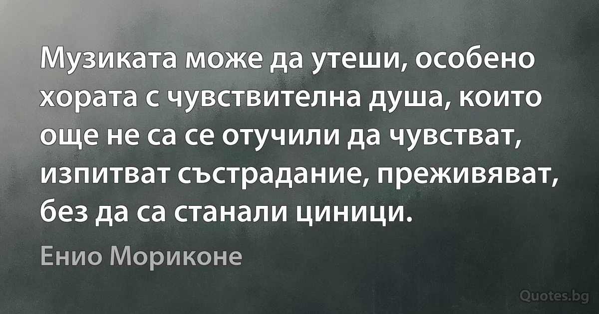 Музиката може да утеши, особено хората с чувствителна душа, които още не са се отучили да чувстват, изпитват състрадание, преживяват, без да са станали циници. (Енио Мориконе)