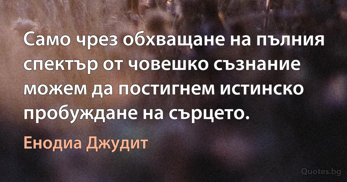 Само чрез обхващане на пълния спектър от човешко съзнание можем да постигнем истинско пробуждане на сърцето. (Енодиа Джудит)