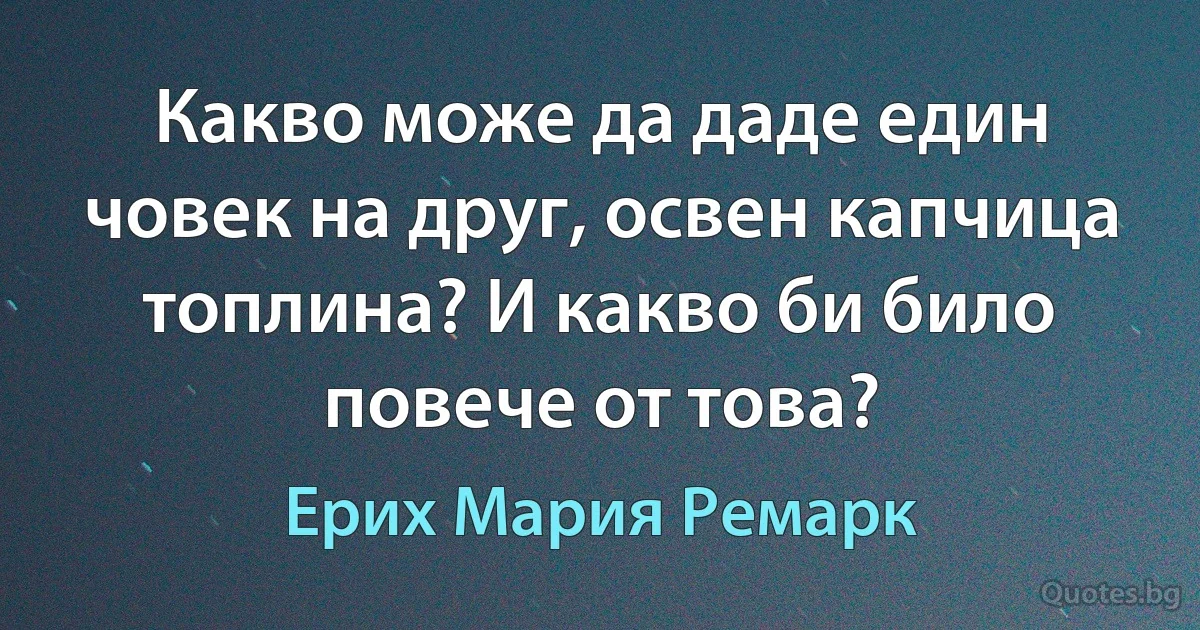 Какво може да даде един човек на друг, освен капчица топлина? И какво би било повече от това? (Ерих Мария Ремарк)