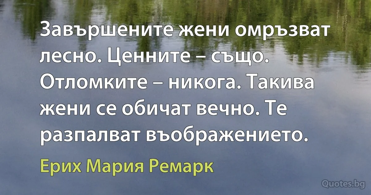 Завършените жени омръзват лесно. Ценните – също. Отломките – никога. Такива жени се обичат вечно. Те разпалват въображението. (Ерих Мария Ремарк)